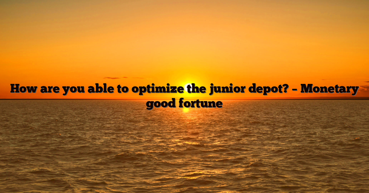How are you able to optimize the junior depot? – Monetary good fortune