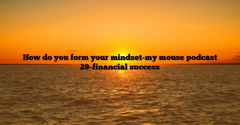 How do you form your mindset-my mouse podcast 29-financial success