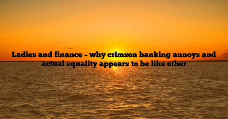 Ladies and finance – why crimson banking annoys and actual equality appears to be like other