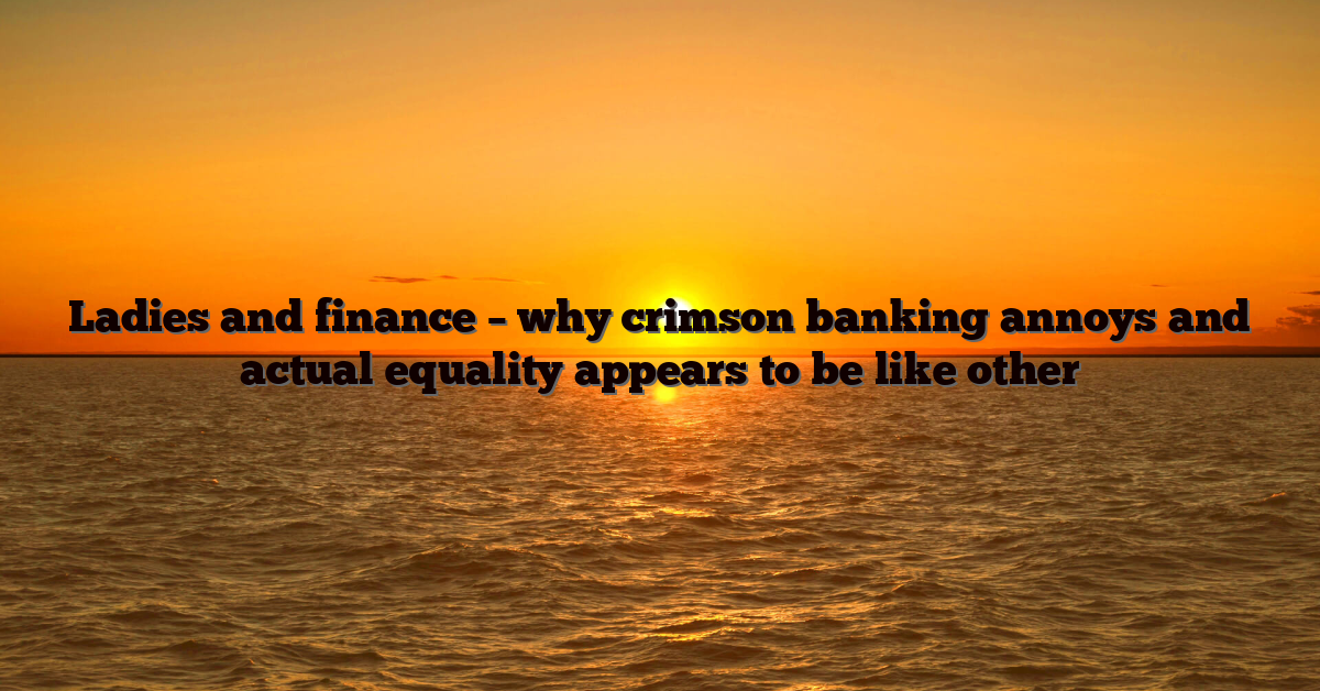 Ladies and finance – why crimson banking annoys and actual equality appears to be like other
