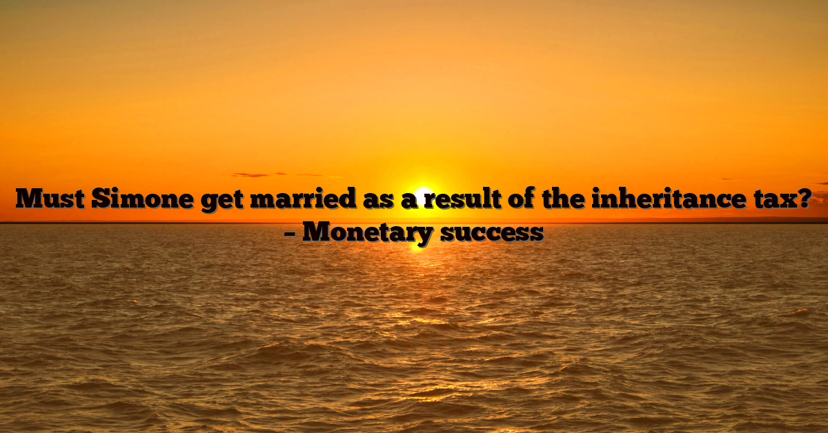 Must Simone get married as a result of the inheritance tax? – Monetary success