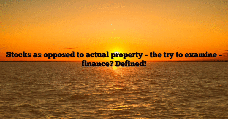 Stocks as opposed to actual property – the try to examine – finance? Defined!