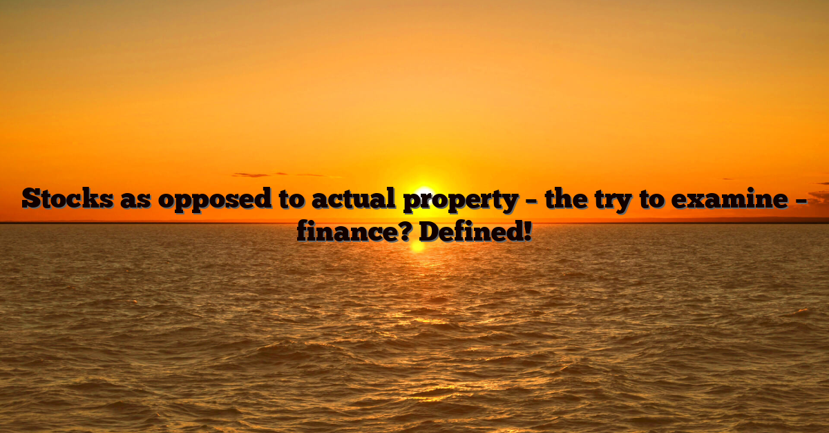 Stocks as opposed to actual property – the try to examine – finance? Defined!