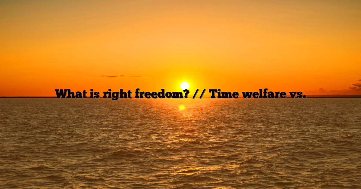 What is right freedom? // Time welfare vs.