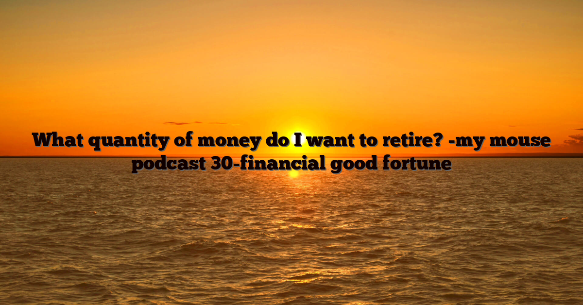 What quantity of money do I want to retire? -my mouse podcast 30-financial good fortune